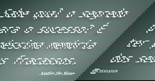Sabe qual o segredo para o sucesso? É ter péssima memória dos seus fracassos.... Frase de André De Rose.