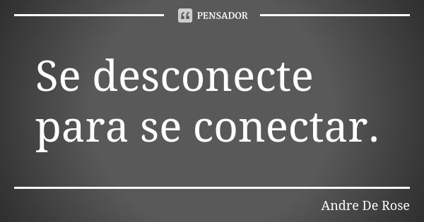 Se desconecte para se conectar.... Frase de Andre De Rose.