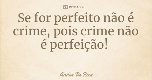 Se for perfeito não é crime, pois crime não é perfeição!... Frase de Andre De Rose.