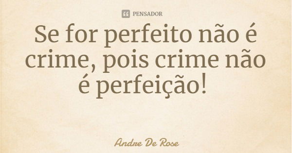 Se for perfeito não é crime, pois crime não é perfeição!... Frase de Andre De Rose.