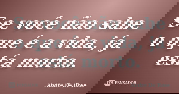 Se você não sabe o que é a vida, já está morto.... Frase de Andre De Rose.
