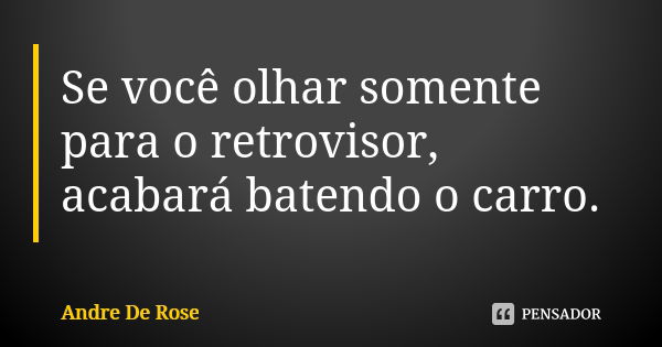 Se você olhar somente para o retrovisor, acabará batendo o carro.... Frase de André De Rose.