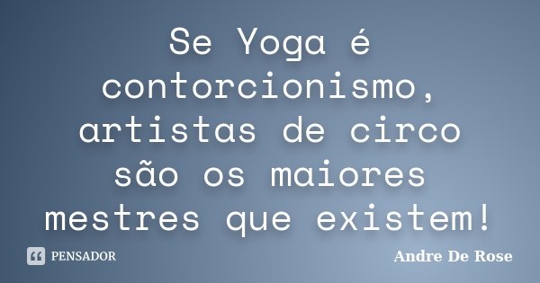 Se Yoga é contorcionismo, artistas de circo são os maiores mestres que existem!... Frase de Andre De Rose.