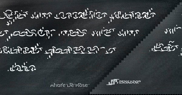 Seja um cordeiro quando vir o pastor, mas vire um leão quando aparecer o lobo.... Frase de Andre De Rose.