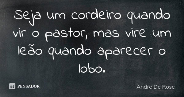 Seja um cordeiro quando vir o pastor, mas vire um leão quando aparecer o lobo.... Frase de Andre De Rose.