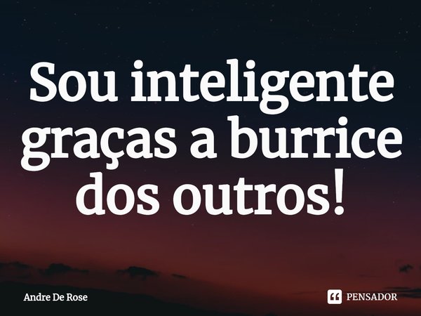 ⁠Sou inteligente graças a burrice dos outros!... Frase de Andre De Rose.