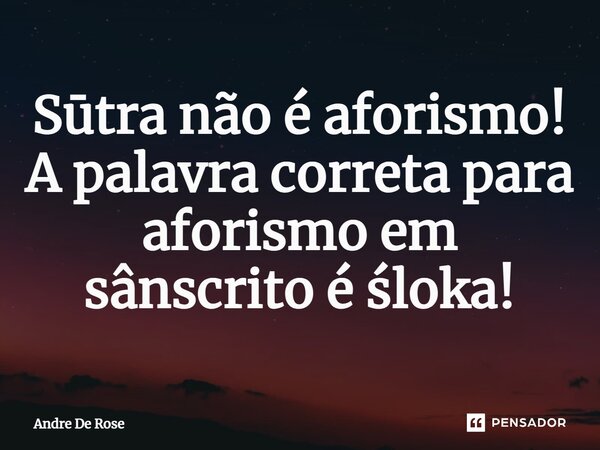 ⁠Sūtra não é aforismo! A palavra correta para aforismo em sânscrito é śloka!... Frase de Andre De Rose.