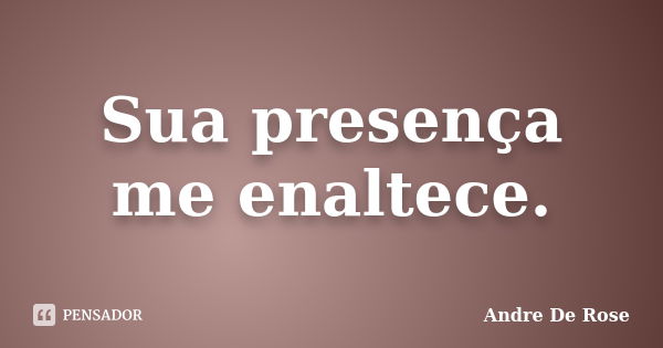 Sua presença me enaltece.... Frase de André De Rose.