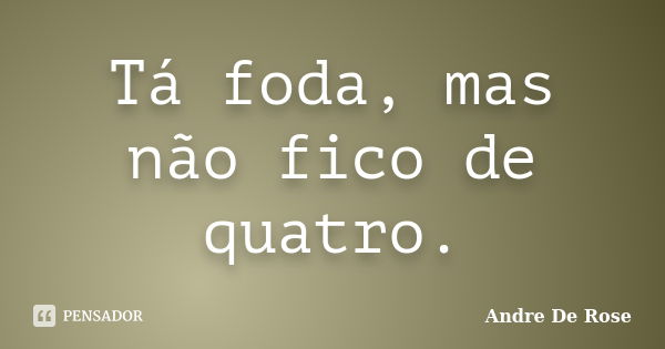 Tá foda, mas não fico de quatro.... Frase de André De Rose.