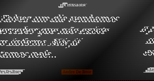 Talvez um dia venhamos a perceber que não existe um inferno. Nós já estamos nele...... Frase de Andre De Rose.