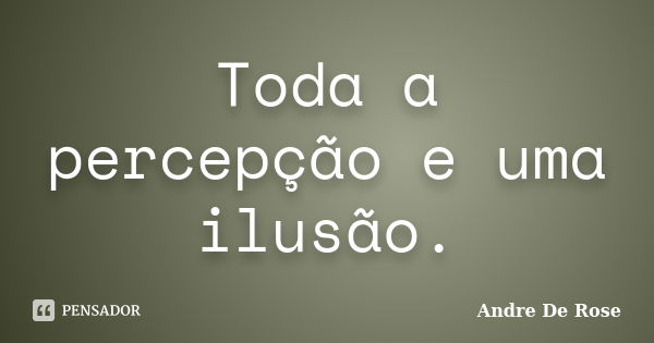 Toda a percepção e uma ilusão.... Frase de André De Rose.