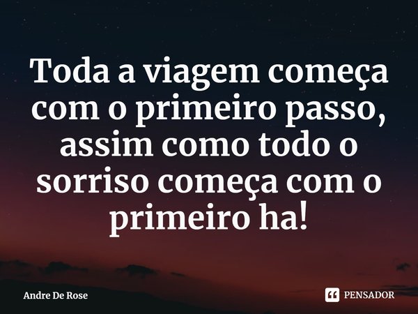 ⁠Toda a viagem começa com o primeiro passo, assim como todo o sorriso começa com o primeiro ha!... Frase de Andre De Rose.