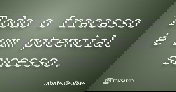 Todo o fracasso é um potencial sucesso.... Frase de André De Rose.