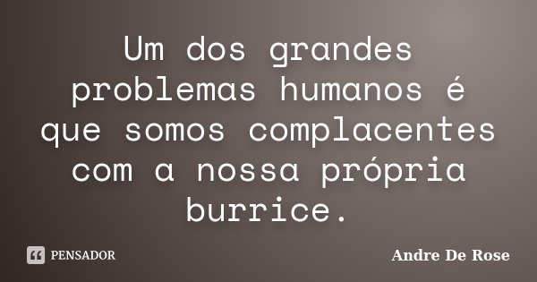 Um dos grandes problemas humanos é que somos complacentes com a nossa própria burrice.... Frase de André De Rose.