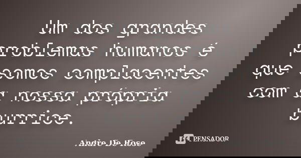 Um dos grandes problemas humanos é que somos complacentes com a nossa própria burrice.... Frase de André De Rose.