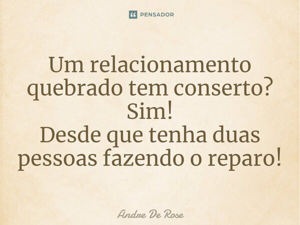 ⁠Um relacionamento quebrado tem conserto? Sim! Desde que tenha duas pessoas fazendo o reparo!... Frase de Andre De Rose.