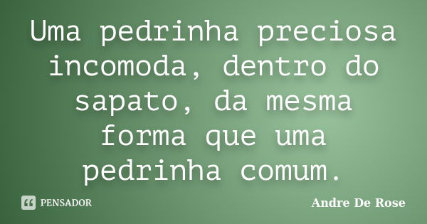 Uma pedrinha preciosa incomoda, dentro do sapato, da mesma forma que uma pedrinha comum.... Frase de André De Rose.