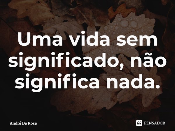 ⁠Uma vida sem significado, não significa nada.... Frase de André De Rose.