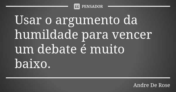 Usar o argumento da humildade para vencer um debate é muito baixo.... Frase de Andre De Rose.