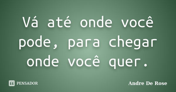 Vá até onde você pode, para chegar onde você quer.... Frase de Andre De Rose.