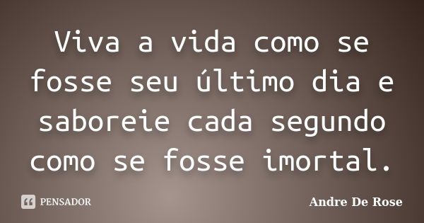 Viva a vida como se fosse seu último dia e saboreie cada segundo como se fosse imortal.... Frase de Andre De Rose.