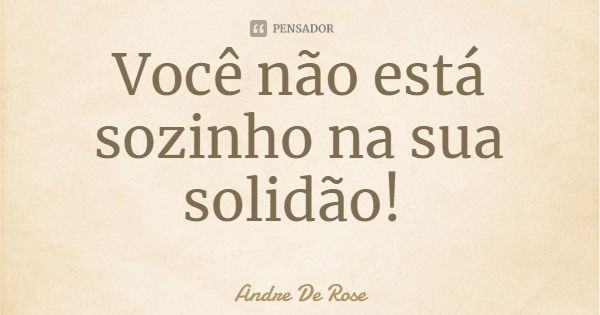 Você não está sozinho na sua solidão!... Frase de Andre De Rose.