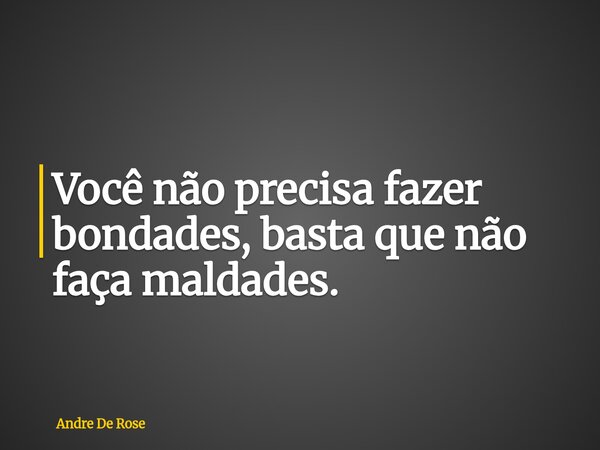 Você não precisa fazer bondades, basta que não faça maldades.... Frase de Andre De Rose.