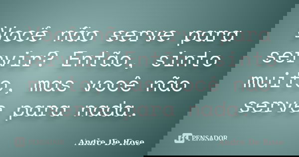 Você não serve para servir? Então, sinto muito, mas você não serve para nada.... Frase de André De Rose.
