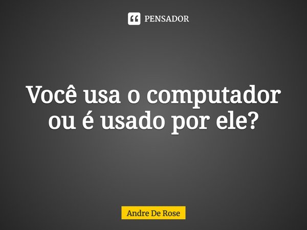 ⁠Você usa o computador ou é usado por ele?... Frase de Andre De Rose.