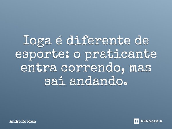 Ioga é diferente de esporte: o praticante entra correndo, mas sai andando.... Frase de Andre De Rose.