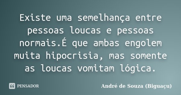 Existe uma semelhança entre pessoas loucas e pessoas normais.É que ambas engolem muita hipocrisia, mas somente as loucas vomitam lógica.... Frase de André de Souza (Biguaçu).
