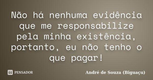 Não há nenhuma evidência que me responsabilize pela minha existência, portanto, eu não tenho o que pagar!... Frase de André de Souza (Biguaçu).