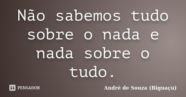 Não sabemos tudo sobre o nada e nada sobre o tudo.... Frase de André de Souza (Biguaçu).