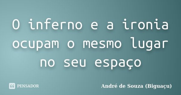 O inferno e a ironia ocupam o mesmo lugar no seu espaço... Frase de André de Souza (Biguaçu).
