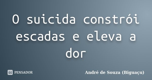 O suicida constrói escadas e eleva a dor... Frase de André de Souza (Biguaçu).