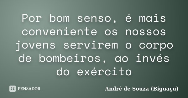 Por bom senso, é mais conveniente os nossos jovens servirem o corpo de bombeiros, ao invés do exército... Frase de André de Souza (Biguaçu).