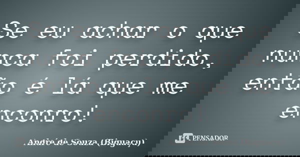 Se eu achar o que nunca foi perdido, então é lá que me enconro!... Frase de André de Souza (Biguaçu).