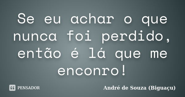 Se eu achar o que nunca foi perdido, então é lá que me enconro!... Frase de André de Souza (Biguaçu).