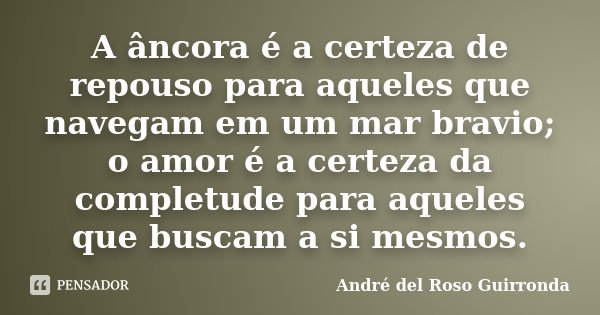A âncora é a certeza de repouso para aqueles que navegam em um mar bravio; o amor é a certeza da completude para aqueles que buscam a si mesmos.... Frase de André del Roso Guirronda.