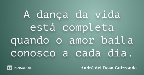 A dança da vida está completa quando o amor baila conosco a cada dia.... Frase de André del Roso Guirronda.