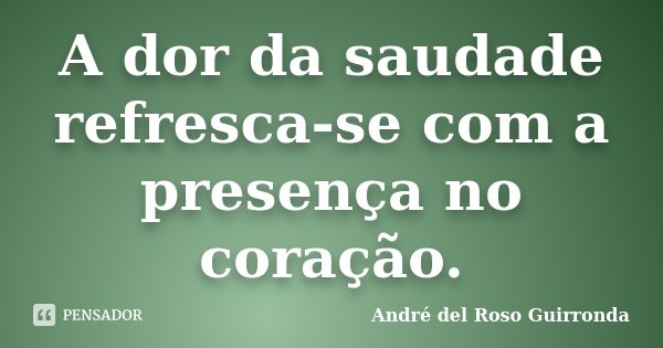 A dor da saudade refresca-se com a presença no coração.... Frase de André del Roso Guirronda.