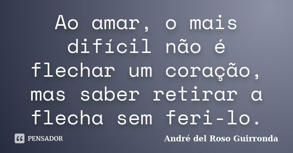 Ao amar, o mais difícil não é flechar um coração, mas saber retirar a flecha sem feri-lo.... Frase de André del Roso Guirronda.