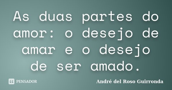 As duas partes do amor: o desejo de amar e o desejo de ser amado.... Frase de André del Roso Guirronda.
