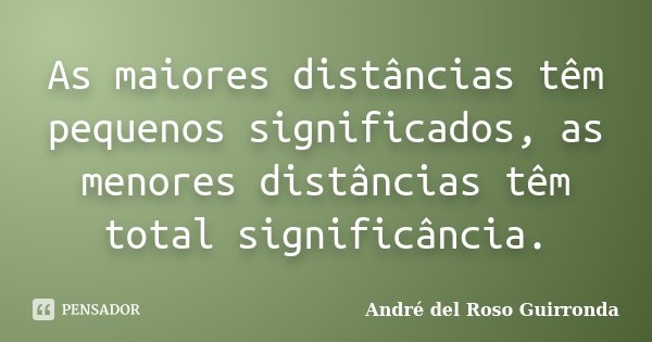 As maiores distâncias têm pequenos significados, as menores distâncias têm total significância.... Frase de André del Roso Guirronda.
