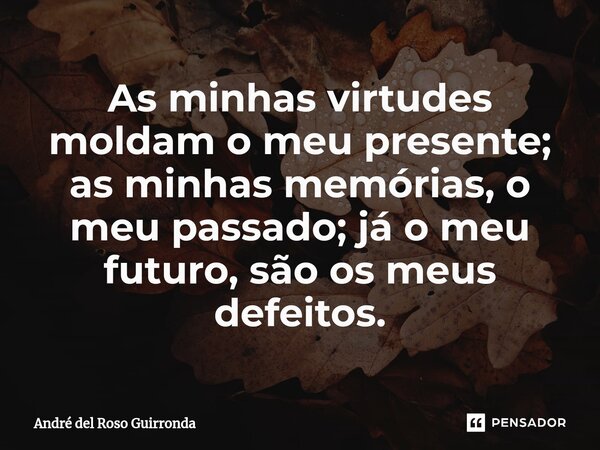 ⁠As minhas virtudes moldam o meu presente; as minhas memórias, o meu passado; já o meu futuro, são os meus defeitos.... Frase de André del Roso Guirronda.