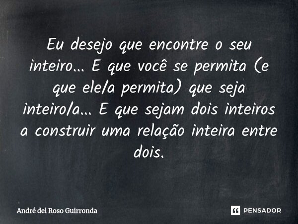 ⁠Eu desejo que encontre o seu inteiro... E que você se permita (e que ele/a permita) que seja inteiro/a... E que sejam dois inteiros a construir uma relação int... Frase de André del Roso Guirronda.