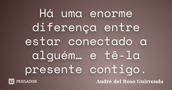 Há uma enorme diferença entre estar conectado a alguém… e tê-la presente contigo.... Frase de André del Roso Guirronda.