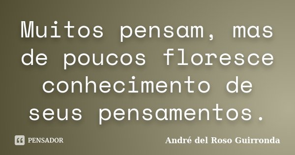 Muitos pensam, mas de poucos floresce conhecimento de seus pensamentos.... Frase de Andre del Roso Guirronda.