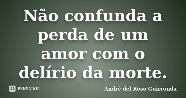 Não confunda a perda de um amor com o delírio da morte.... Frase de André del Roso Guirronda.