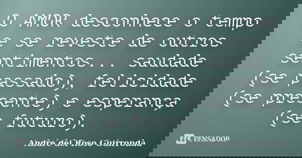 O AMOR desconhece o tempo e se reveste de outros sentimentos... saudade (se passado), felicidade (se presente) e esperança (se futuro).... Frase de André del Roso Guirronda.